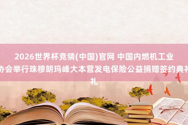 2026世界杯竞猜(中国)官网 中国内燃机工业协会举行珠穆朗玛峰大本营发电保险公益捐赠签约典礼