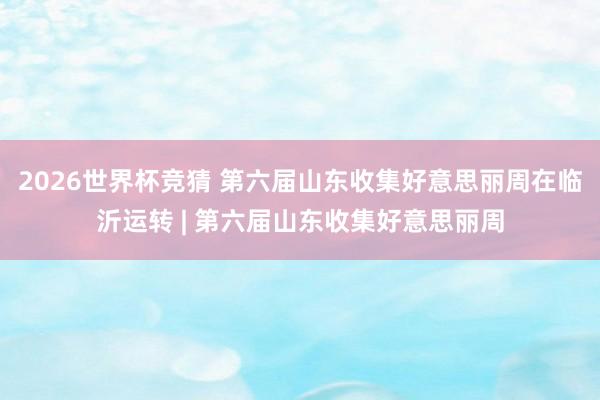 2026世界杯竞猜 第六届山东收集好意思丽周在临沂运转 | 第六届山东收集好意思丽周