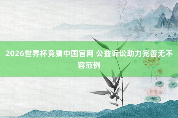2026世界杯竞猜中国官网 公益诉讼助力完善无不容范例