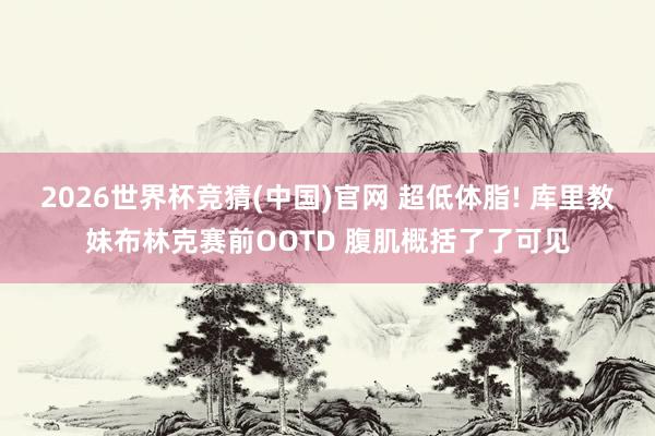 2026世界杯竞猜(中国)官网 超低体脂! 库里教妹布林克赛前OOTD 腹肌概括了了可见