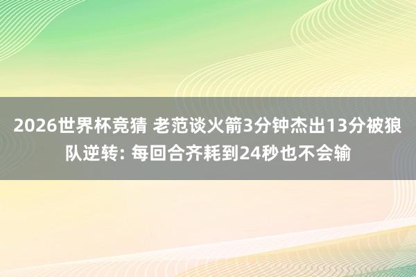 2026世界杯竞猜 老范谈火箭3分钟杰出13分被狼队逆转: 每回合齐耗到24秒也不会输