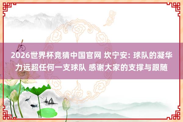 2026世界杯竞猜中国官网 坎宁安: 球队的凝华力远超任何一支球队 感谢大家的支撑与跟随