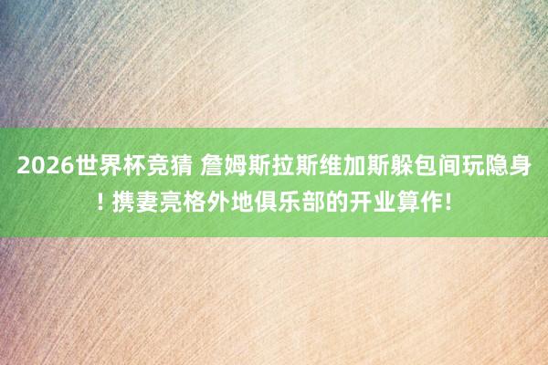 2026世界杯竞猜 詹姆斯拉斯维加斯躲包间玩隐身! 携妻亮格外地俱乐部的开业算作!
