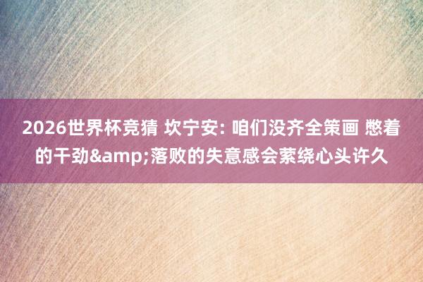 2026世界杯竞猜 坎宁安: 咱们没齐全策画 憋着的干劲&落败的失意感会萦绕心头许久
