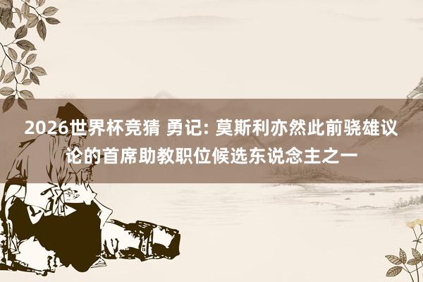 2026世界杯竞猜 勇记: 莫斯利亦然此前骁雄议论的首席助教职位候选东说念主之一
