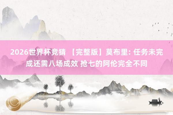 2026世界杯竞猜 【完整版】莫布里: 任务未完成还需八场成效 抢七的阿伦完全不同