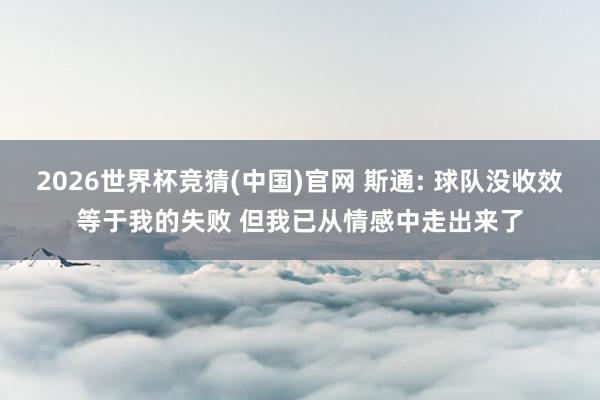 2026世界杯竞猜(中国)官网 斯通: 球队没收效等于我的失败 但我已从情感中走出来了