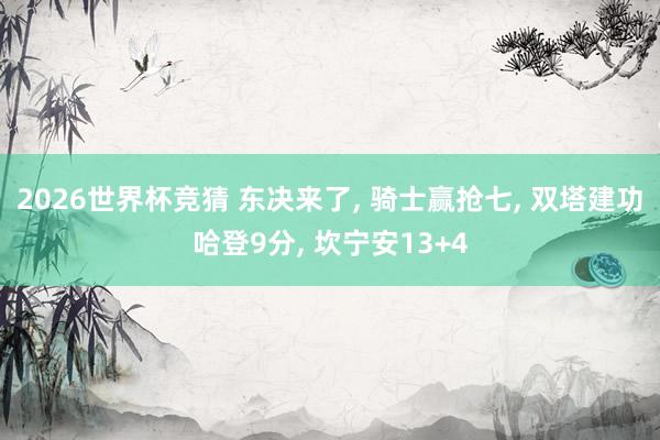 2026世界杯竞猜 东决来了, 骑士赢抢七, 双塔建功哈登9分, 坎宁安13+4