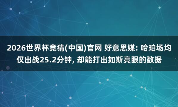 2026世界杯竞猜(中国)官网 好意思媒: 哈珀场均仅出战25.2分钟, 却能打出如斯亮眼的数据