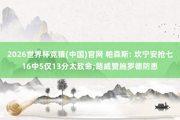 2026世界杯竞猜(中国)官网 帕森斯: 坎宁安抢七16中5仅13分太致命;路威赞施罗德防患