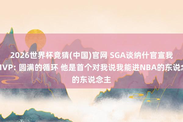 2026世界杯竞猜(中国)官网 SGA谈纳什官宣我方MVP: 圆满的循环 他是首个对我说我能进NBA的东说念主