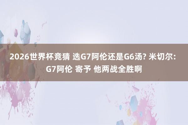 2026世界杯竞猜 选G7阿伦还是G6汤? 米切尔: G7阿伦 寄予 他两战全胜啊