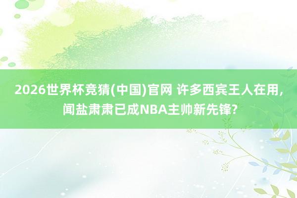 2026世界杯竞猜(中国)官网 许多西宾王人在用， 闻盐肃肃已成NBA主帅新先锋?