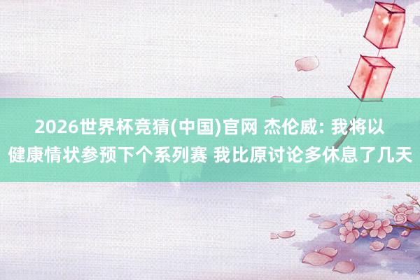 2026世界杯竞猜(中国)官网 杰伦威: 我将以健康情状参预下个系列赛 我比原讨论多休息了几天