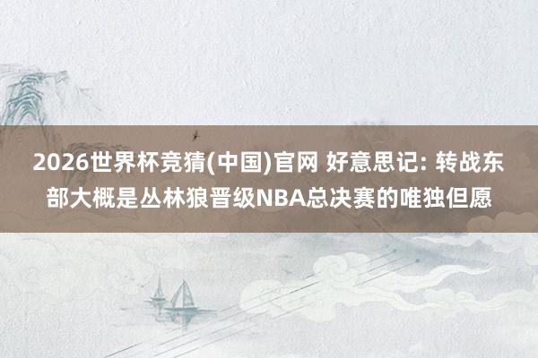 2026世界杯竞猜(中国)官网 好意思记: 转战东部大概是丛林狼晋级NBA总决赛的唯独但愿