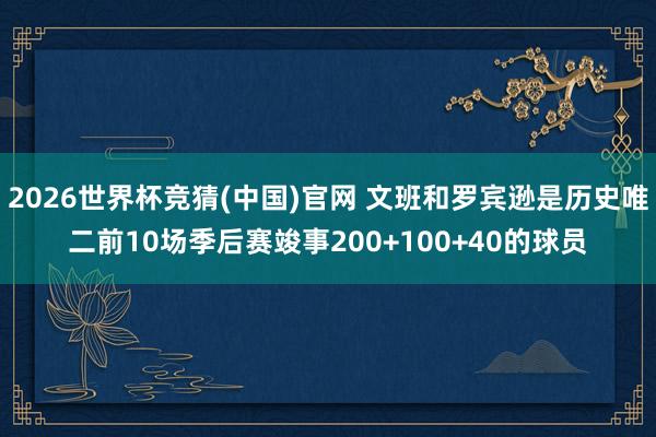 2026世界杯竞猜(中国)官网 文班和罗宾逊是历史唯二前10场季后赛竣事200+100+40的球员