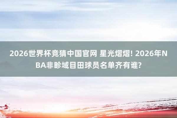 2026世界杯竞猜中国官网 星光熠熠! 2026年NBA非畛域目田球员名单齐有谁?