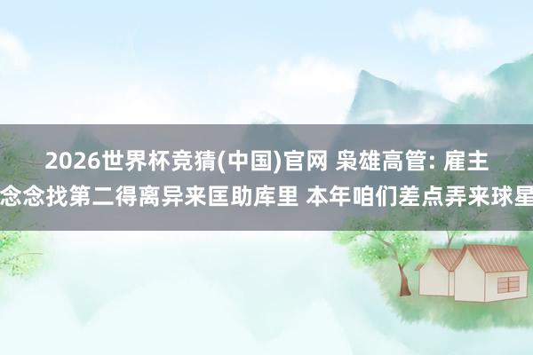 2026世界杯竞猜(中国)官网 枭雄高管: 雇主念念找第二得离异来匡助库里 本年咱们差点弄来球星