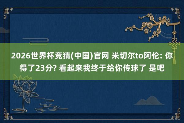 2026世界杯竞猜(中国)官网 米切尔to阿伦: 你得了23分? 看起来我终于给你传球了 是吧