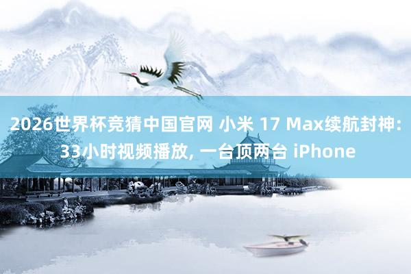 2026世界杯竞猜中国官网 小米 17 Max续航封神: 33小时视频播放, 一台顶两台 iPhone