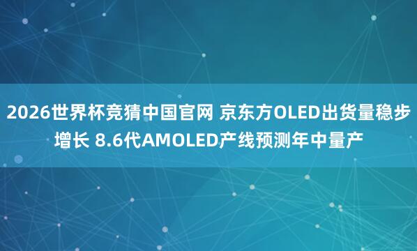 2026世界杯竞猜中国官网 京东方OLED出货量稳步增长 8.6代AMOLED产线预测年中量产