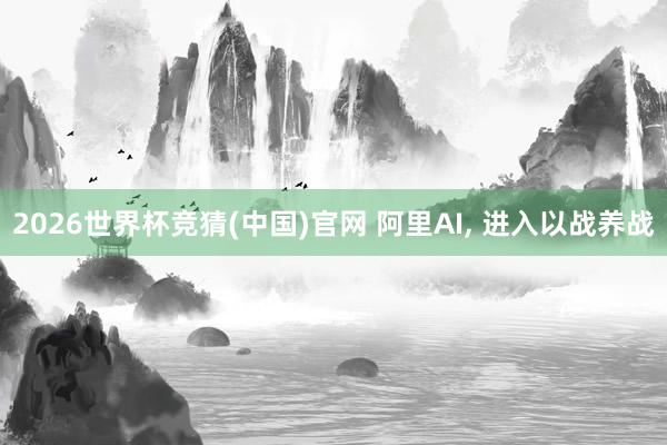 2026世界杯竞猜(中国)官网 阿里AI, 进入以战养战