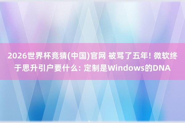 2026世界杯竞猜(中国)官网 被骂了五年! 微软终于思升引户要什么: 定制是Windows的DNA