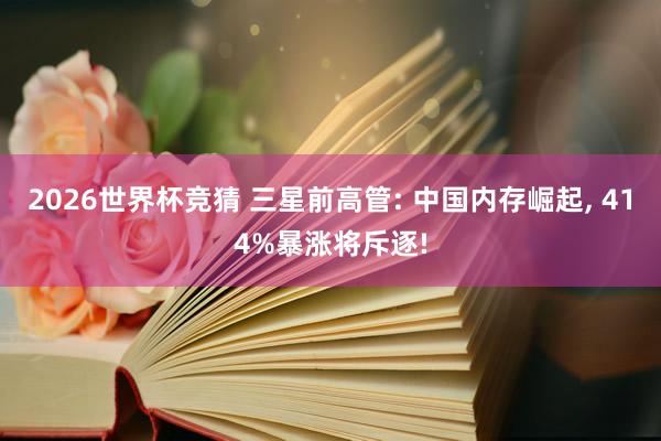 2026世界杯竞猜 三星前高管: 中国内存崛起, 414%暴涨将斥逐!