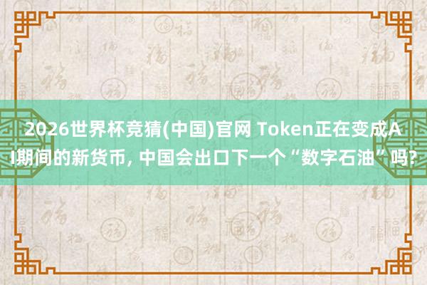 2026世界杯竞猜(中国)官网 Token正在变成AI期间的新货币， 中国会出口下一个“数字石油”吗?