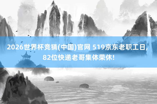 2026世界杯竞猜(中国)官网 519京东老职工日, 82位快递老哥集体荣休!