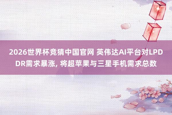 2026世界杯竞猜中国官网 英伟达AI平台对LPDDR需求暴涨, 将超苹果与三星手机需求总数