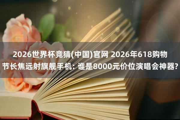 2026世界杯竞猜(中国)官网 2026年618购物节长焦远射旗舰手机: 谁是8000元价位演唱会神器?