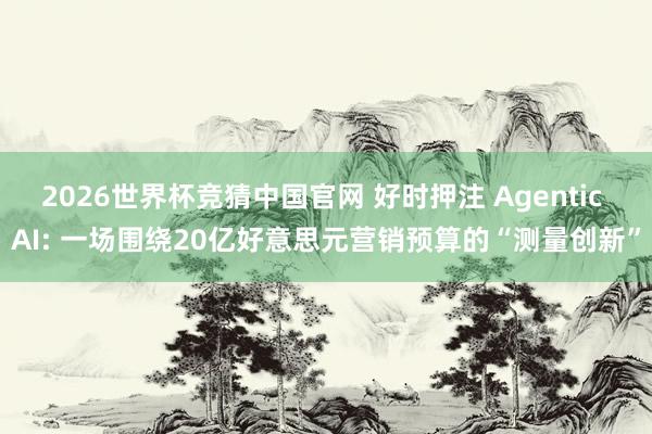 2026世界杯竞猜中国官网 好时押注 Agentic AI: 一场围绕20亿好意思元营销预算的“测量创新”