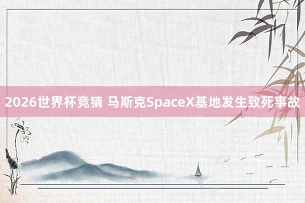 2026世界杯竞猜 马斯克SpaceX基地发生致死事故