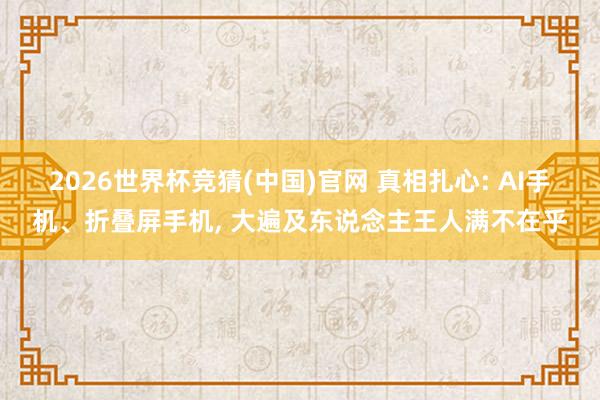 2026世界杯竞猜(中国)官网 真相扎心: AI手机、折叠屏手机, 大遍及东说念主王人满不在乎