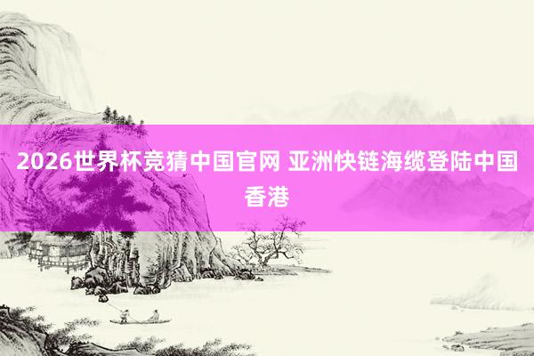 2026世界杯竞猜中国官网 亚洲快链海缆登陆中国香港