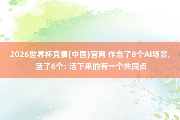 2026世界杯竞猜(中国)官网 作念了8个AI场景， 活了6个: 活下来的有一个共同点