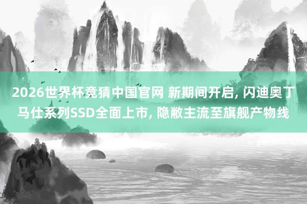 2026世界杯竞猜中国官网 新期间开启， 闪迪奥丁马仕系列SSD全面上市， 隐敝主流至旗舰产物线