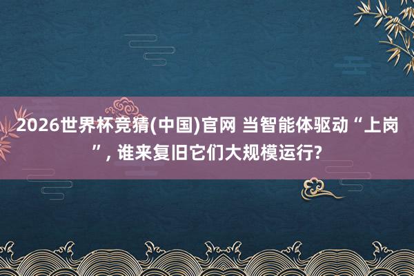 2026世界杯竞猜(中国)官网 当智能体驱动“上岗”， 谁来复旧它们大规模运行?
