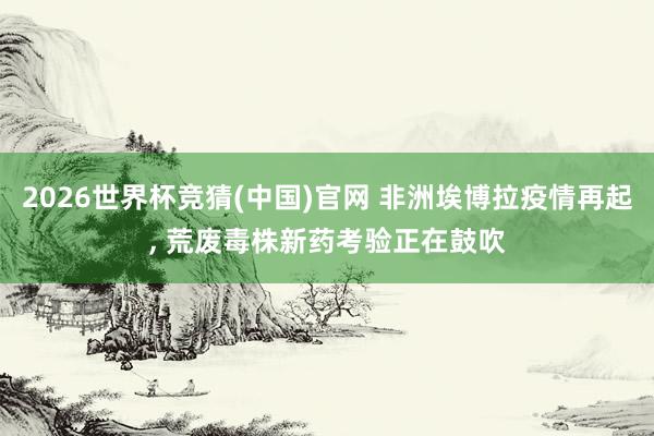 2026世界杯竞猜(中国)官网 非洲埃博拉疫情再起, 荒废毒株新药考验正在鼓吹