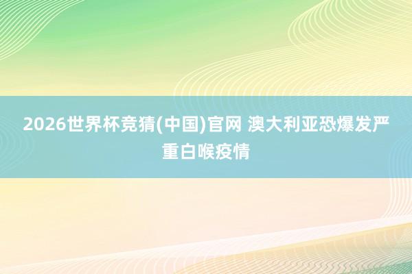 2026世界杯竞猜(中国)官网 澳大利亚恐爆发严重白喉疫情