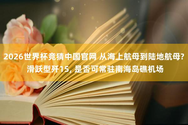 2026世界杯竞猜中国官网 从海上航母到陆地航母? 滑跃型歼15, 是否可常驻南海岛礁机场