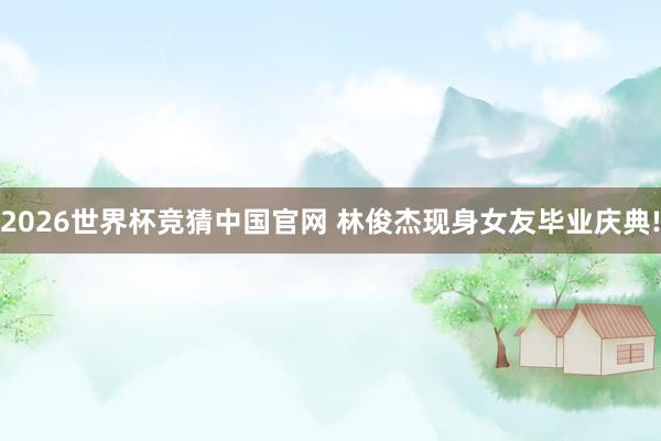 2026世界杯竞猜中国官网 林俊杰现身女友毕业庆典!