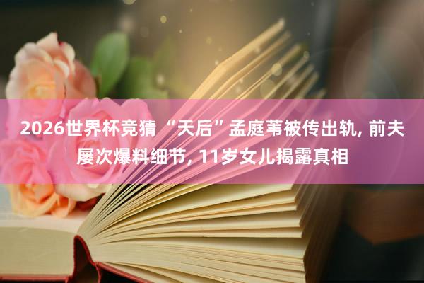 2026世界杯竞猜 “天后”孟庭苇被传出轨, 前夫屡次爆料细节, 11岁女儿揭露真相