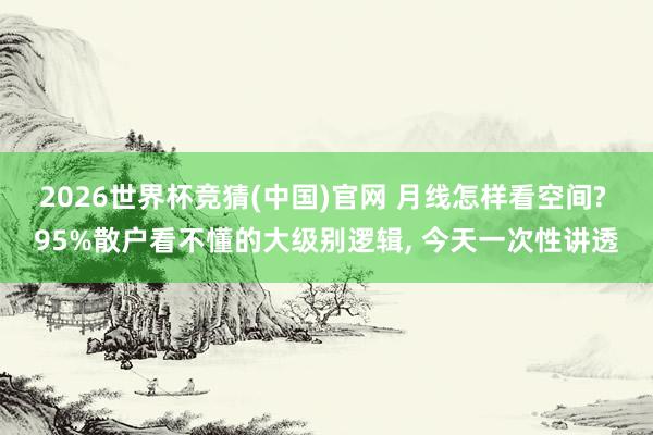 2026世界杯竞猜(中国)官网 月线怎样看空间? 95%散户看不懂的大级别逻辑, 今天一次性讲透