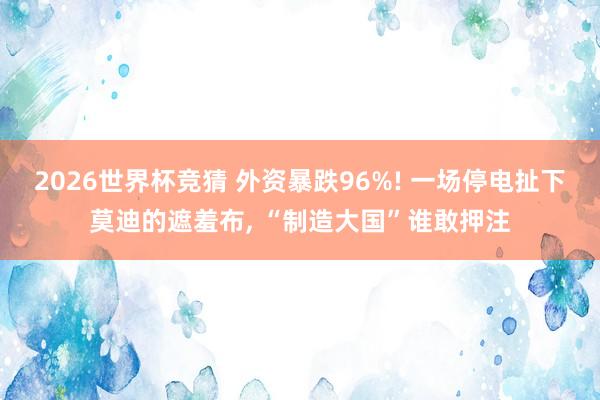 2026世界杯竞猜 外资暴跌96%! 一场停电扯下莫迪的遮羞布, “制造大国”谁敢押注