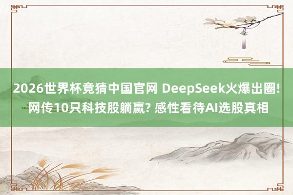 2026世界杯竞猜中国官网 DeepSeek火爆出圈! 网传10只科技股躺赢? 感性看待AI选股真相