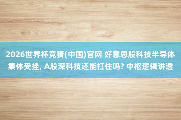 2026世界杯竞猜(中国)官网 好意思股科技半导体集体受挫, A股深科技还能扛住吗? 中枢逻辑讲透