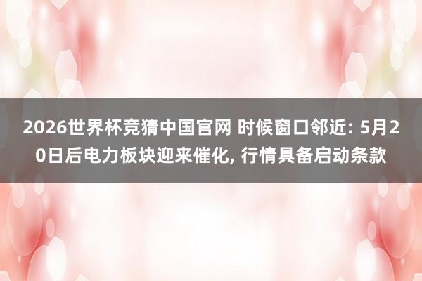 2026世界杯竞猜中国官网 时候窗口邻近: 5月20日后电力板块迎来催化, 行情具备启动条款