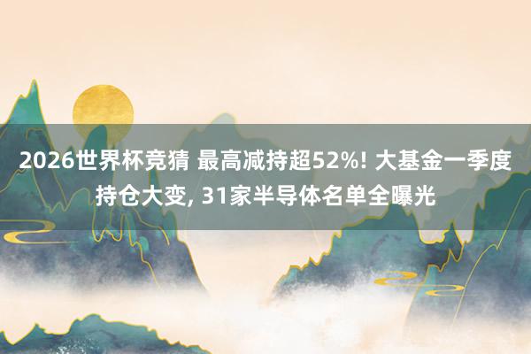 2026世界杯竞猜 最高减持超52%! 大基金一季度持仓大变, 31家半导体名单全曝光